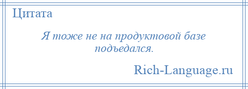 
    Я тоже не на продуктовой базе подъедался.