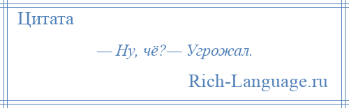 
    — Ну, чё?— Угрожал.