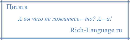 
    А вы чего не ложитесь—то? А—а!