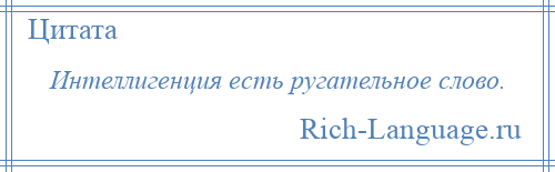 
    Интеллигенция есть ругательное слово.