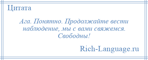 
    Ага. Понятно. Продолжайте вести наблюдение, мы с вами свяжемся. Свободны!