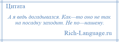 
    А я ведь догадывался. Как—то оно не так на посадку заходит. Не по—нашему.