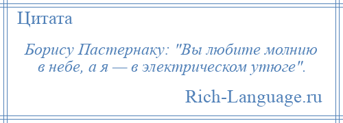 
    Борису Пастернаку: Вы любите молнию в небе, а я — в электрическом утюге .