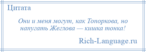 
    Они и меня могут, как Топоркова, но напугать Жеглова — кишка тонка!