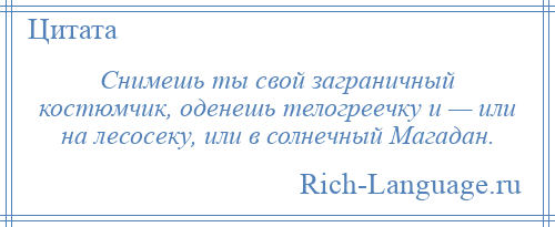 
    Снимешь ты свой заграничный костюмчик, оденешь телогреечку и — или на лесосеку, или в солнечный Магадан.