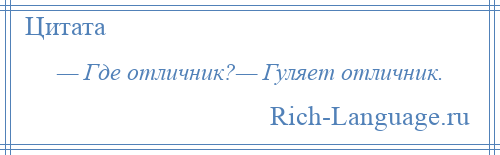 
    — Где отличник?— Гуляет отличник.