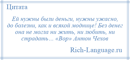 
    Ей нужны были деньги, нужны ужасно, до болезни, как и всякой моднице! Без денег она не могла ни жить, ни любить, ни страдать… «Вор» Антон Чехов