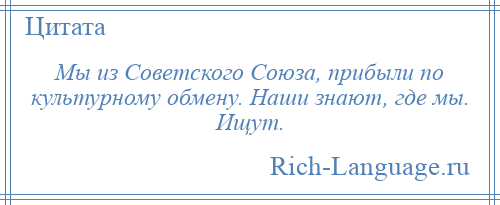 
    Мы из Советского Союза, прибыли по культурному обмену. Наши знают, где мы. Ищут.