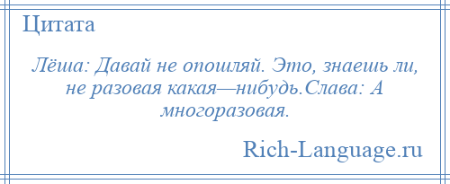 
    Лёша: Давай не опошляй. Это, знаешь ли, не разовая какая—нибудь.Слава: А многоразовая.