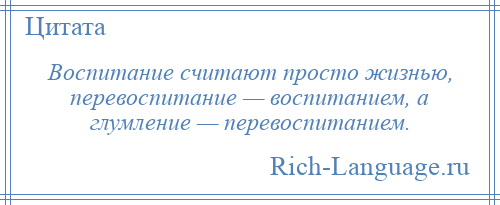 
    Воспитание считают просто жизнью, перевоспитание — воспитанием, а глумление — перевоспитанием.