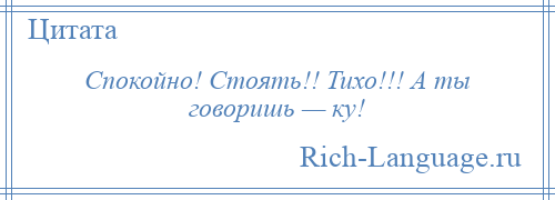 
    Спокойно! Стоять!! Тихо!!! А ты говоришь — ку!