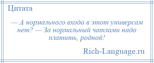 
    — А нормального входа в этот универсам нет? — За нормальный чатлами надо платить, родной!