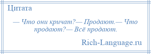 
    — Что они кричат?— Продают.— Что продают?— Всё продают.