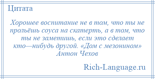 
    Хорошее воспитание не в том, что ты не прольёшь соуса на скатерть, а в том, что ты не заметишь, если это сделает кто—нибудь другой. «Дом с мезонином» Антон Чехов