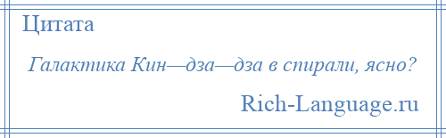 
    Галактика Кин—дза—дза в спирали, ясно?
