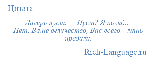 
    — Лагерь пуст. — Пуст? Я погиб... — Нет, Ваше величество, Вас всего—лишь предали.