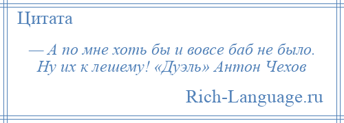 
    — А по мне хоть бы и вовсе баб не было. Ну их к лешему! «Дуэль» Антон Чехов