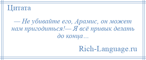 
    — Не убивайте его, Арамис, он может нам пригодиться!— Я всё привык делать до конца…