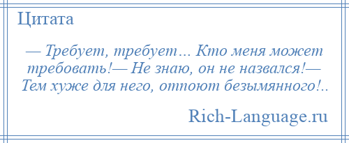 
    — Требует, требует… Кто меня может требовать!— Не знаю, он не назвался!— Тем хуже для него, отпоют безымянного!..
