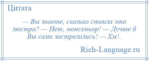 
    — Вы знаете, сколько стоила эта люстра? — Нет, монсеньор! — Лучше б Вы сами застрелились! — Хм!..