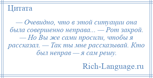 
    — Очевидно, что в этой ситуации она была совершенно неправа... — Рот закрой. — Но Вы же сами просили, чтобы я рассказал. — Так ты мне рассказывай. Кто был неправ — я сам решу.