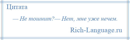 
    — Не тошнит?— Нет, мне уже нечем.