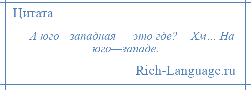 
    — А юго—западная — это где?— Хм… На юго—западе.