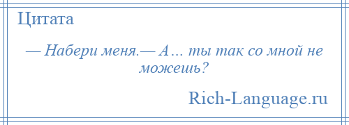 
    — Набери меня.— А… ты так со мной не можешь?