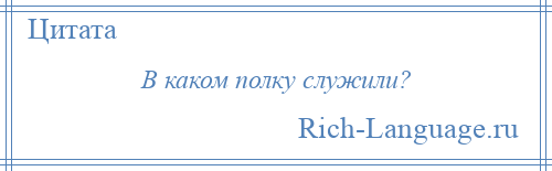 
    В каком полку служили?