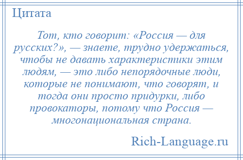 
    Тот, кто говорит: «Россия — для русских?», — знаете, трудно удержаться, чтобы не давать характеристики этим людям, — это либо непорядочные люди, которые не понимают, что говорят, и тогда они просто придурки, либо провокаторы, потому что Россия — многонациональная страна.