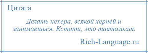 
    Делать нехера, всякой херней и занимаешься. Кстати, это тавтология.