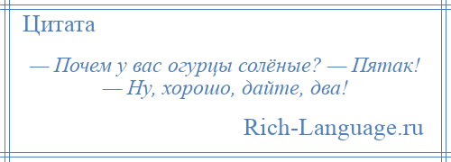 
    — Почем у вас огурцы солёные? — Пятак! — Ну, хорошо, дайте, два!