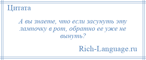 
    А вы знаете, что если засунуть эту лампочку в рот, обратно ее уже не вынуть?