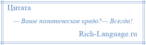 
    — Ваше политическое кредо?— Всегда!