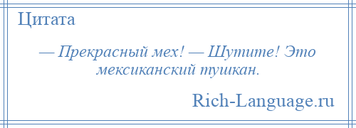 
    — Прекрасный мех! — Шутите! Это мексиканский тушкан.