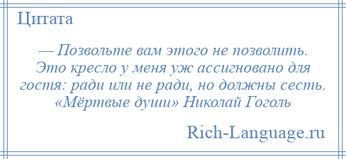 
    — Позвольте вам этого не позволить. Это кресло у меня уж ассигновано для гостя: ради или не ради, но должны сесть. «Мёртвые души» Николай Гоголь