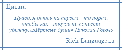 
    Право, я боюсь на первых—то порах, чтобы как—нибудь не понести убытку.«Мёртвые души» Николай Гоголь