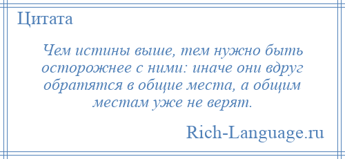 
    Чем истины выше, тем нужно быть осторожнее с ними: иначе они вдруг обратятся в общие места, а общим местам уже не верят.