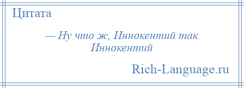 
    — Ну что ж, Иннокентий так Иннокентий