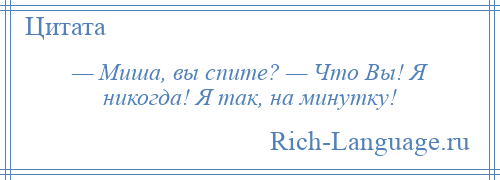 
    — Миша, вы спите? — Что Вы! Я никогда! Я так, на минутку!