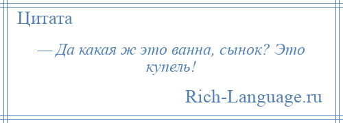 
    — Да какая ж это ванна, сынок? Это купель!