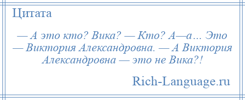 
    — А это кто? Вика? — Кто? А—а… Это — Виктория Александровна. — А Виктория Александровна — это не Вика?!