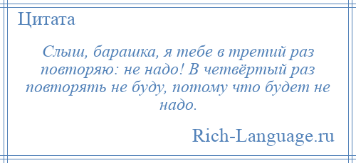 
    Слыш, барашка, я тебе в третий раз повторяю: не надо! В четвёртый раз повторять не буду, потому что будет не надо.
