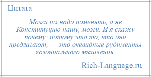 
    Мозги им надо поменять, а не Конституцию нашу, мозги. И я скажу почему: потому что то, что они предлагают, — это очевидные рудименты колониального мышления.
