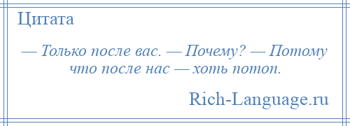 
    — Только после вас. — Почему? — Потому что после нас — хоть потоп.