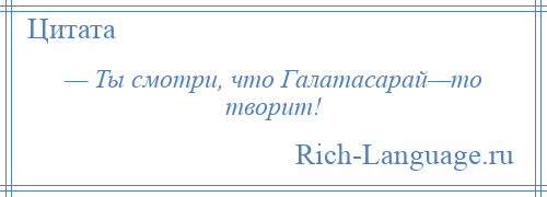 
    — Ты смотри, что Галатасарай—то творит!