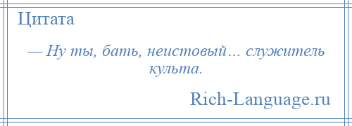 
    — Ну ты, бать, неистовый… служитель культа.