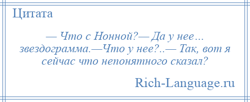 
    — Что с Нонной?— Да у нее… звездограмма.—Что у нее?..— Так, вот я сейчас что непонятного сказал?