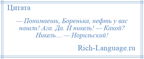 
    — Понимаешь, Боренька, нефть у вас нашли! Ага. Да. И никель! — Какой? Никель… — Норильский!