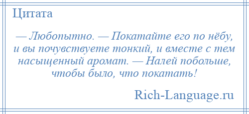 
    — Любопытно. — Покатайте его по нёбу, и вы почувствуете тонкий, и вместе с тем насыщенный аромат. — Налей побольше, чтобы было, что покатать!